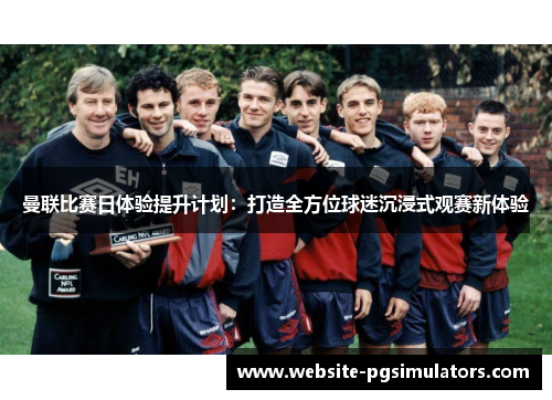 曼联比赛日体验提升计划：打造全方位球迷沉浸式观赛新体验