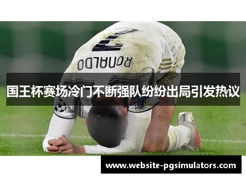 国王杯赛场冷门不断强队纷纷出局引发热议