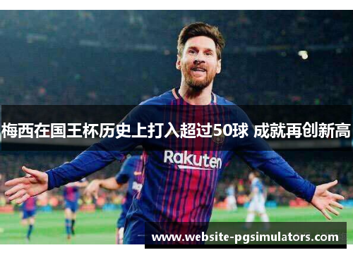 梅西在国王杯历史上打入超过50球 成就再创新高