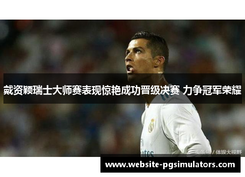 戴资颖瑞士大师赛表现惊艳成功晋级决赛 力争冠军荣耀