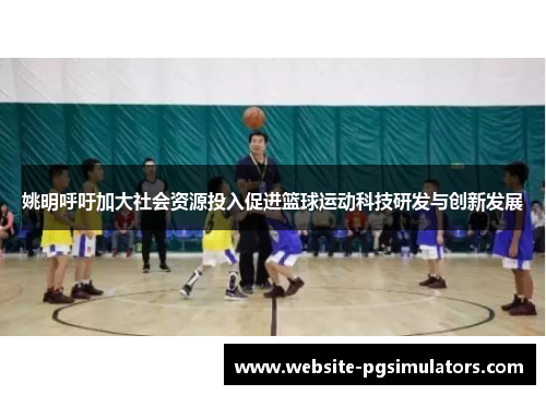 姚明呼吁加大社会资源投入促进篮球运动科技研发与创新发展