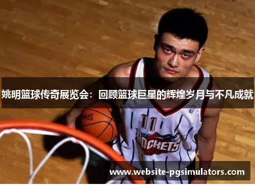 姚明篮球传奇展览会：回顾篮球巨星的辉煌岁月与不凡成就