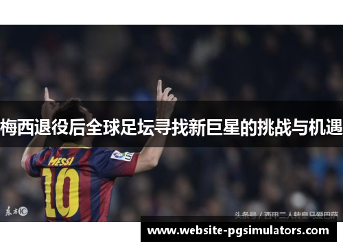 梅西退役后全球足坛寻找新巨星的挑战与机遇