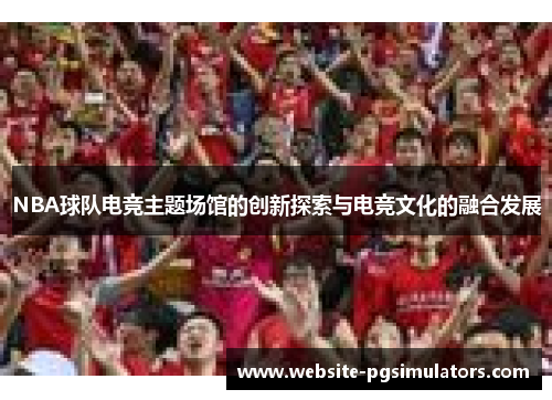 NBA球队电竞主题场馆的创新探索与电竞文化的融合发展
