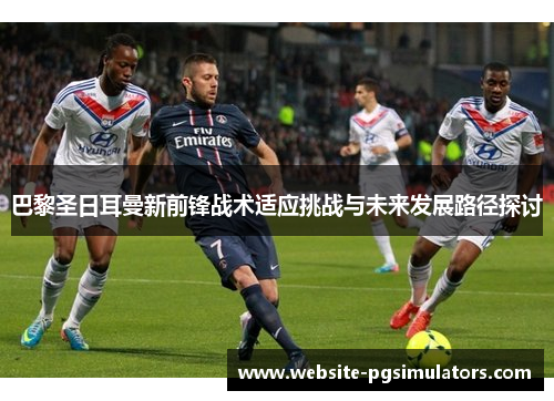 巴黎圣日耳曼新前锋战术适应挑战与未来发展路径探讨