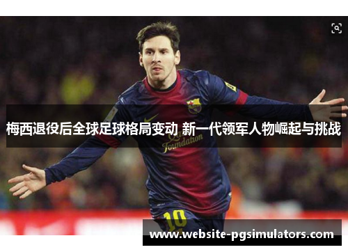梅西退役后全球足球格局变动 新一代领军人物崛起与挑战