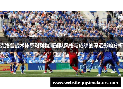 克洛普战术体系对利物浦球队风格与成绩的深远影响分析