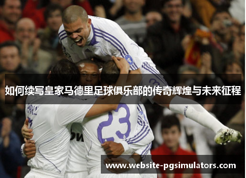如何续写皇家马德里足球俱乐部的传奇辉煌与未来征程