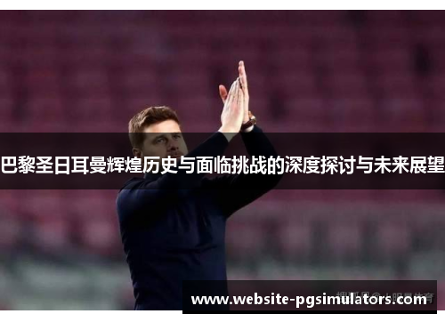 巴黎圣日耳曼辉煌历史与面临挑战的深度探讨与未来展望