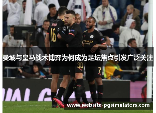 曼城与皇马战术博弈为何成为足坛焦点引发广泛关注