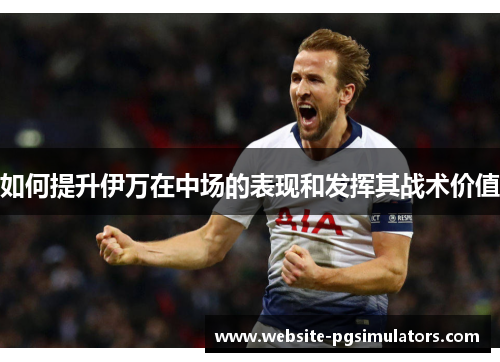 如何提升伊万在中场的表现和发挥其战术价值