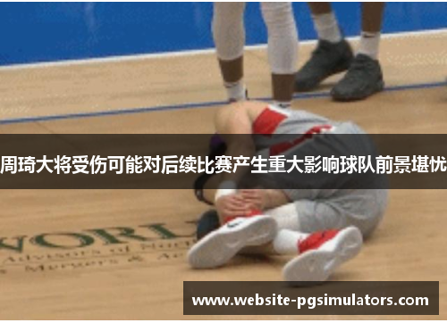 周琦大将受伤可能对后续比赛产生重大影响球队前景堪忧