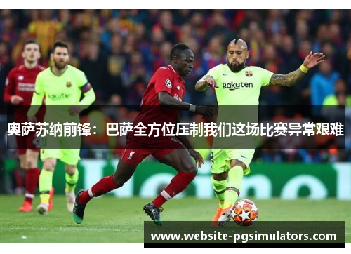 奥萨苏纳前锋：巴萨全方位压制我们这场比赛异常艰难