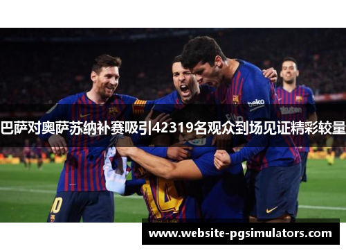 巴萨对奥萨苏纳补赛吸引42319名观众到场见证精彩较量