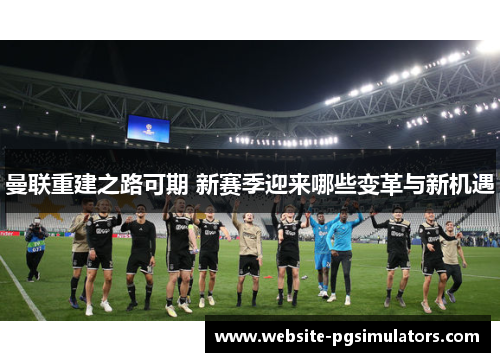 曼联重建之路可期 新赛季迎来哪些变革与新机遇