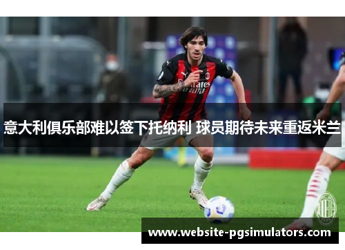 意大利俱乐部难以签下托纳利 球员期待未来重返米兰