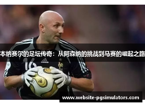 本纳赛尔的足坛传奇：从阿森纳的挑战到马赛的崛起之路