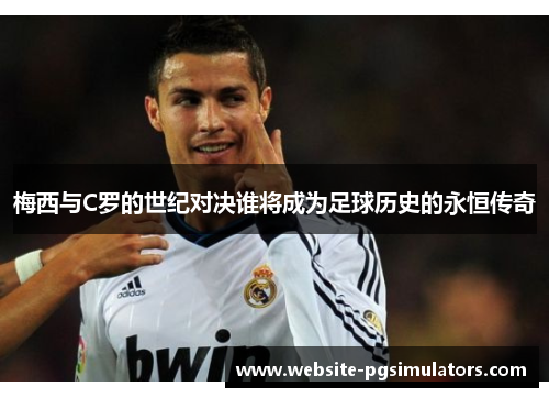 梅西与C罗的世纪对决谁将成为足球历史的永恒传奇