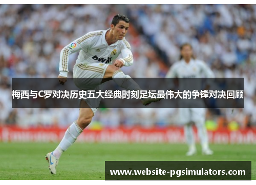 梅西与C罗对决历史五大经典时刻足坛最伟大的争锋对决回顾
