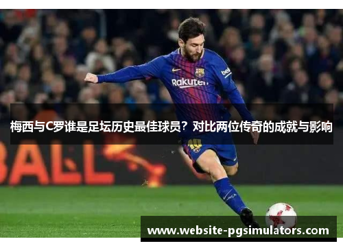 梅西与C罗谁是足坛历史最佳球员？对比两位传奇的成就与影响