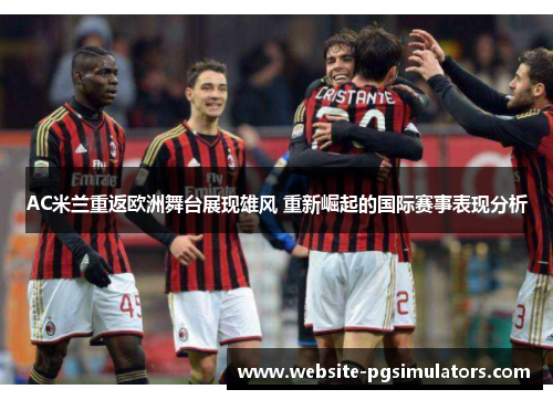 AC米兰重返欧洲舞台展现雄风 重新崛起的国际赛事表现分析