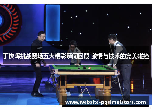 丁俊晖挑战赛场五大精彩瞬间回顾 激情与技术的完美碰撞