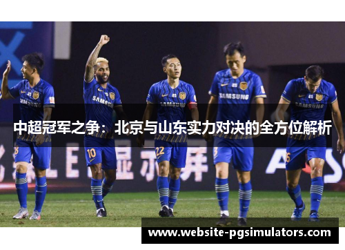 中超冠军之争：北京与山东实力对决的全方位解析
