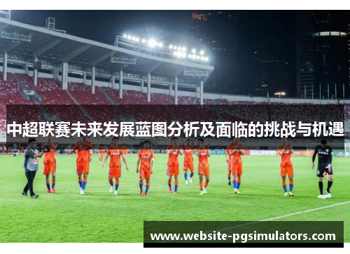 中超联赛未来发展蓝图分析及面临的挑战与机遇