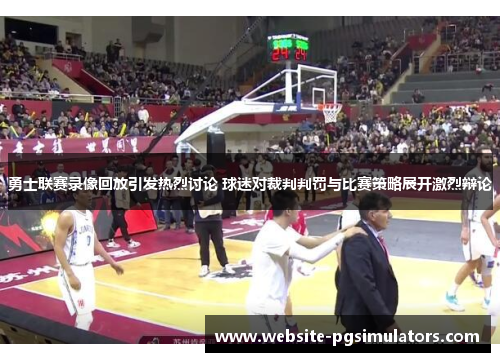 勇士联赛录像回放引发热烈讨论 球迷对裁判判罚与比赛策略展开激烈辩论