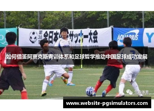 如何借鉴阿贾克斯青训体系和足球哲学推动中国足球成功发展