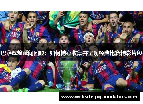 巴萨辉煌瞬间回顾：如何精心收集并呈现经典比赛精彩片段
