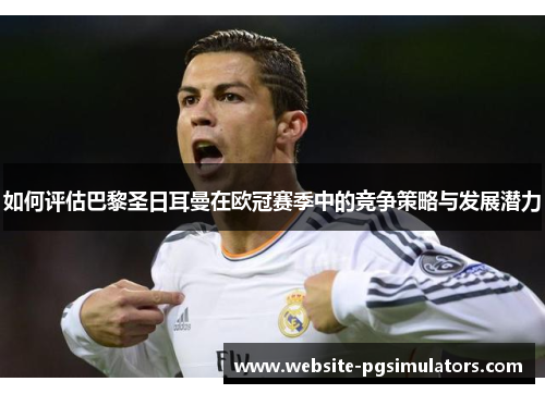 如何评估巴黎圣日耳曼在欧冠赛季中的竞争策略与发展潜力