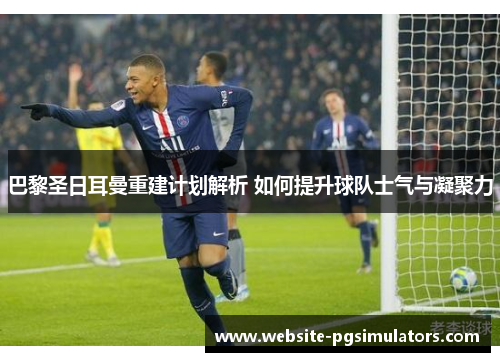 巴黎圣日耳曼重建计划解析 如何提升球队士气与凝聚力