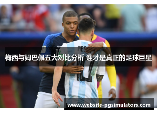 梅西与姆巴佩五大对比分析 谁才是真正的足球巨星