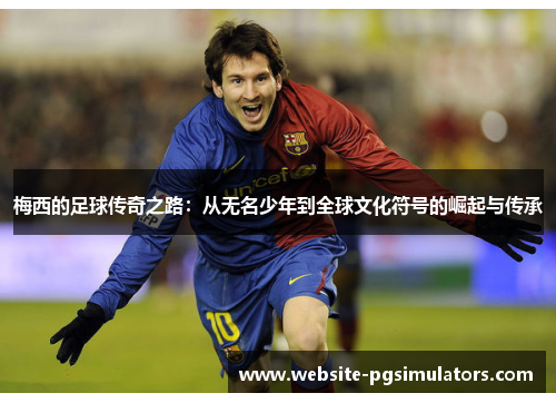 梅西的足球传奇之路：从无名少年到全球文化符号的崛起与传承