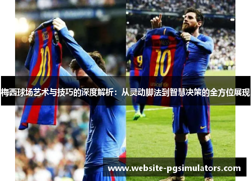 梅西球场艺术与技巧的深度解析：从灵动脚法到智慧决策的全方位展现
