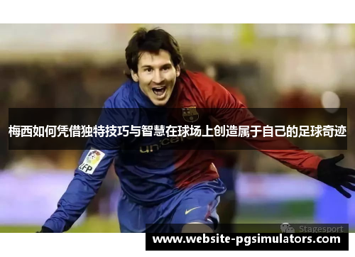 梅西如何凭借独特技巧与智慧在球场上创造属于自己的足球奇迹
