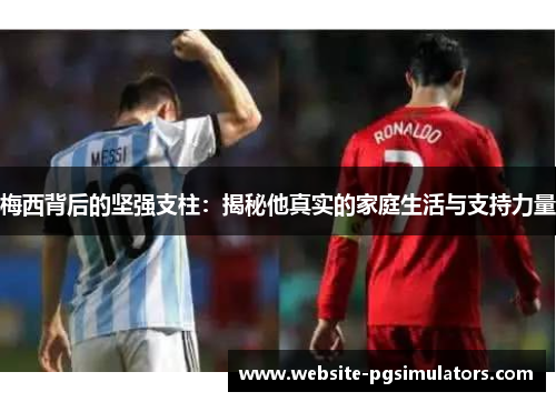 梅西背后的坚强支柱：揭秘他真实的家庭生活与支持力量