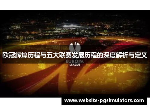欧冠辉煌历程与五大联赛发展历程的深度解析与定义
