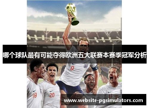 哪个球队最有可能夺得欧洲五大联赛本赛季冠军分析