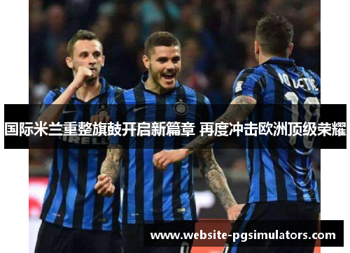 国际米兰重整旗鼓开启新篇章 再度冲击欧洲顶级荣耀