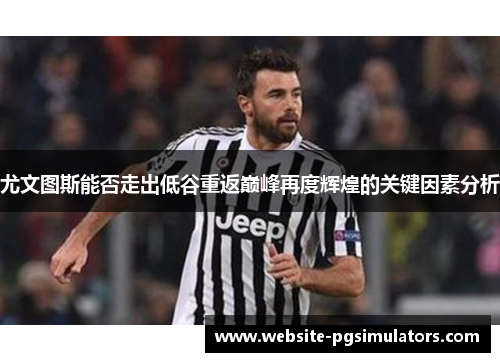 尤文图斯能否走出低谷重返巅峰再度辉煌的关键因素分析