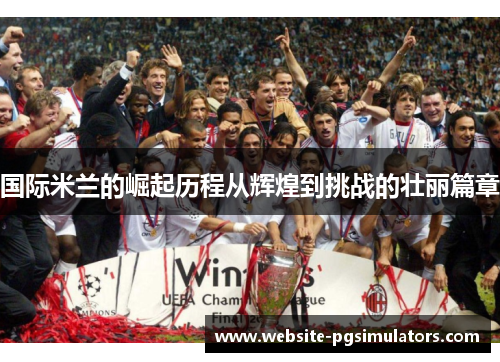 国际米兰的崛起历程从辉煌到挑战的壮丽篇章