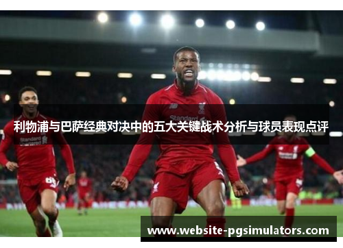 利物浦与巴萨经典对决中的五大关键战术分析与球员表现点评