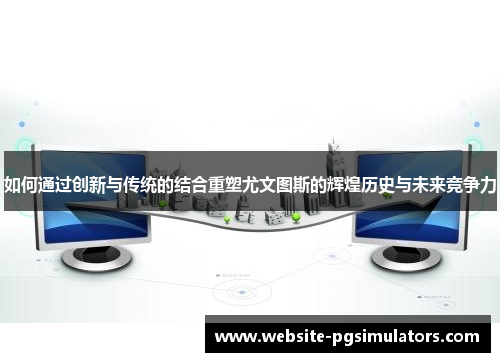 如何通过创新与传统的结合重塑尤文图斯的辉煌历史与未来竞争力