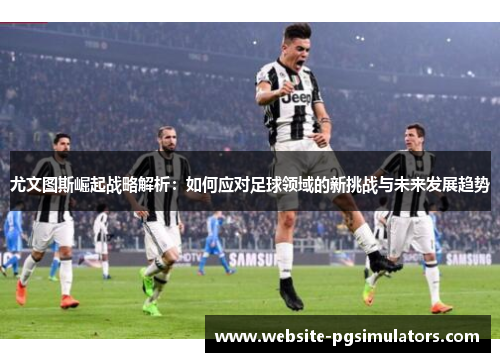 尤文图斯崛起战略解析：如何应对足球领域的新挑战与未来发展趋势