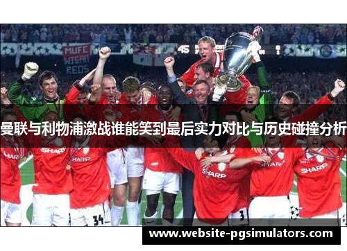 曼联与利物浦激战谁能笑到最后实力对比与历史碰撞分析