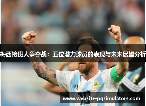 梅西接班人争夺战：五位潜力球员的表现与未来展望分析