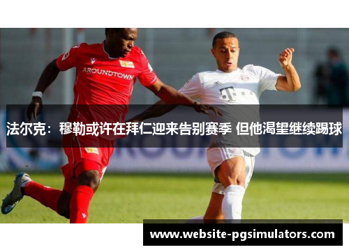 法尔克：穆勒或许在拜仁迎来告别赛季 但他渴望继续踢球