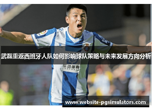 武磊重返西班牙人队如何影响球队策略与未来发展方向分析
